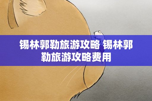 锡林郭勒旅游攻略 锡林郭勒旅游攻略费用