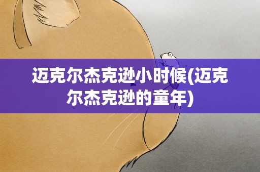 迈克尔杰克逊小时候(迈克尔杰克逊的童年)