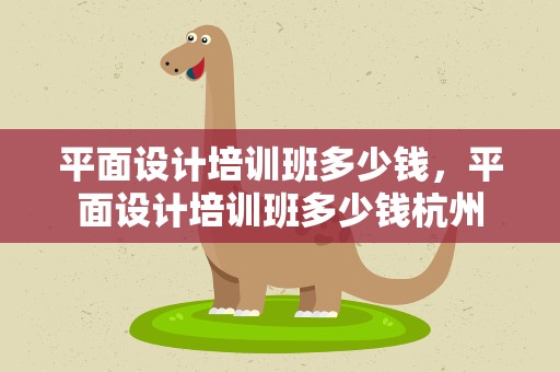 平面设计培训班多少钱，平面设计培训班多少钱杭州