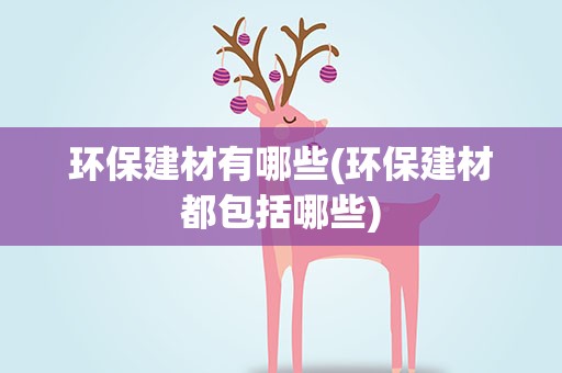环保建材有哪些(环保建材都包括哪些)