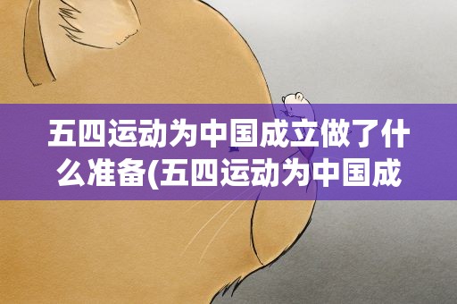 五四运动为中国成立做了什么准备(五四运动为中国成立做了什么准备呢)