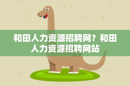 和田人力资源招聘网？和田人力资源招聘网站