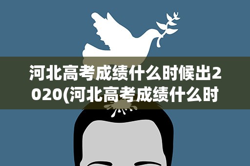 河北高考成绩什么时候出2020(河北高考成绩什么时候出2022)