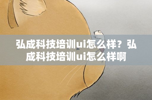 弘成科技培训ui怎么样？弘成科技培训ui怎么样啊