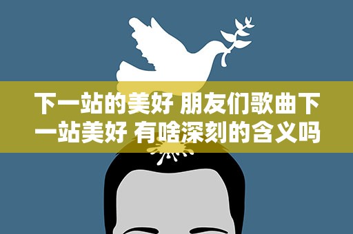 下一站的美好 朋友们歌曲下一站美好 有啥深刻的含义吗