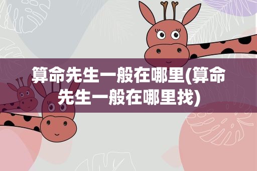 算命先生一般在哪里(算命先生一般在哪里找)