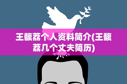 王馥荔个人资料简介(王馥荔几个丈夫简历)