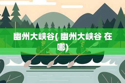 幽州大峡谷( 幽州大峡谷 在哪)