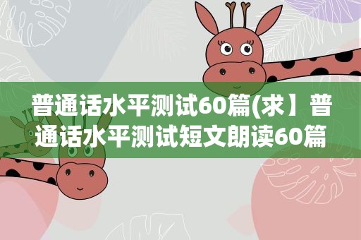 普通话水平测试60篇(求】普通话水平测试短文朗读60篇)