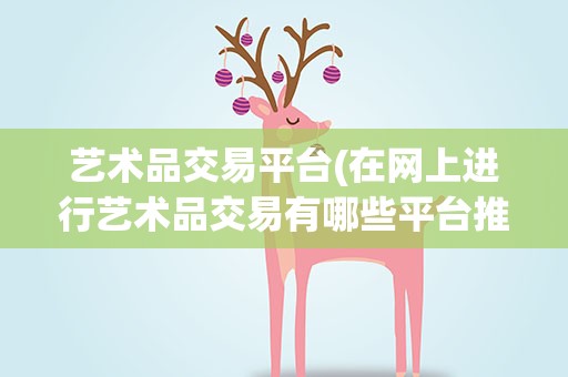 艺术品交易平台(在网上进行艺术品交易有哪些平台推荐)