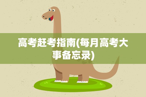 高考赶考指南(每月高考大事备忘录)