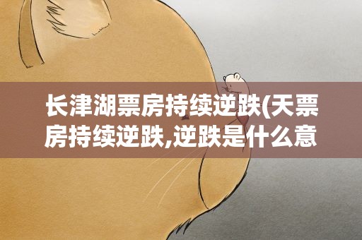 长津湖票房持续逆跌(天票房持续逆跌,逆跌是什么意思)