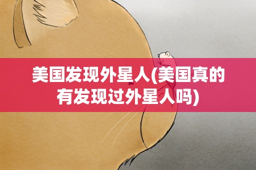美国发现外星人(美国真的有发现过外星人吗)