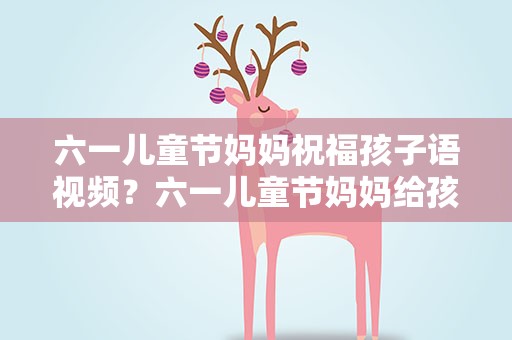 六一儿童节妈妈祝福孩子语视频？六一儿童节妈妈给孩子的祝福语