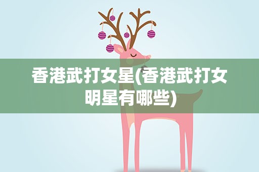 香港武打女星(香港武打女明星有哪些)