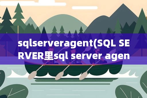 sqlserveragent(SQL SERVER里sql server agent与sql server有什么区别)