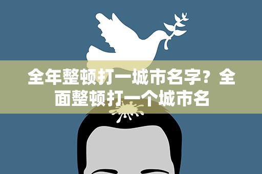 全年整顿打一城市名字？全面整顿打一个城市名