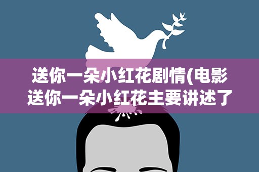 送你一朵小红花剧情(电影送你一朵小红花主要讲述了什么故事)