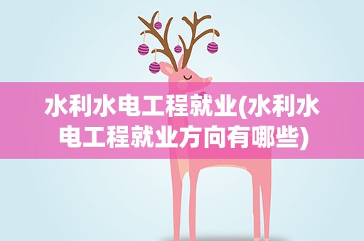 水利水电工程就业(水利水电工程就业方向有哪些)