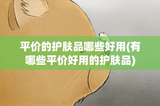 平价的护肤品哪些好用(有哪些平价好用的护肤品)