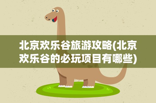 北京欢乐谷旅游攻略(北京欢乐谷的必玩项目有哪些)