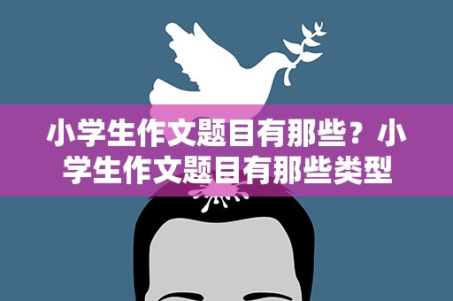 小学生作文题目有那些？小学生作文题目有那些类型