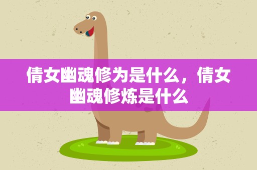 倩女幽魂修为是什么，倩女幽魂修炼是什么