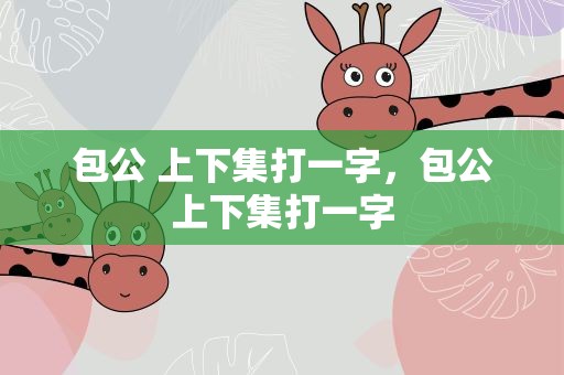 包公 上下集打一字，包公上下集打一字
