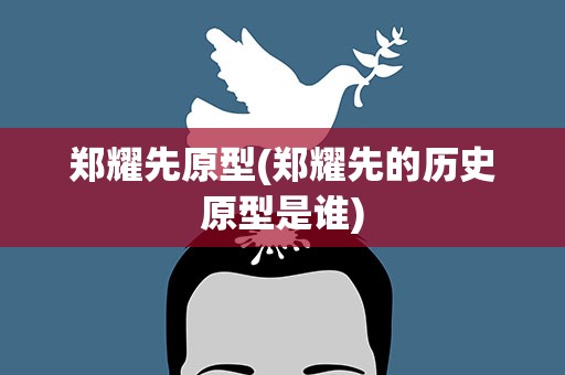 郑耀先原型(郑耀先的历史原型是谁)