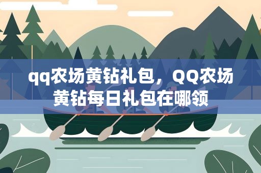 qq农场黄钻礼包，QQ农场黄钻每日礼包在哪领