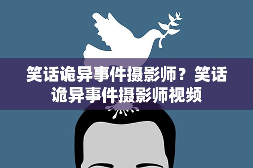 笑话诡异事件摄影师？笑话诡异事件摄影师视频