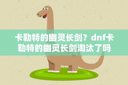 卡勒特的幽灵长剑？dnf卡勒特的幽灵长剑淘汰了吗