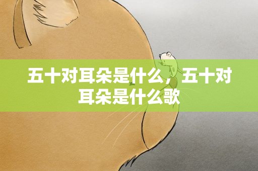 五十对耳朵是什么，五十对耳朵是什么歌