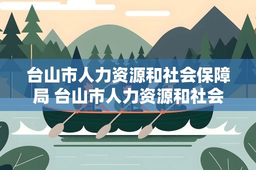 台山市人力资源和社会保障局 台山市人力资源和社会保障局电话