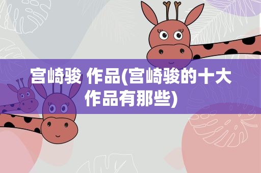 宫崎骏 作品(宫崎骏的十大作品有那些)