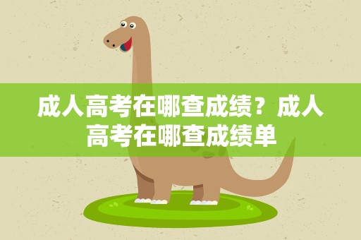成人高考在哪查成绩？成人高考在哪查成绩单