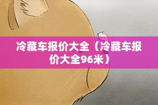 冷藏车报价大全（冷藏车报价大全96米）
