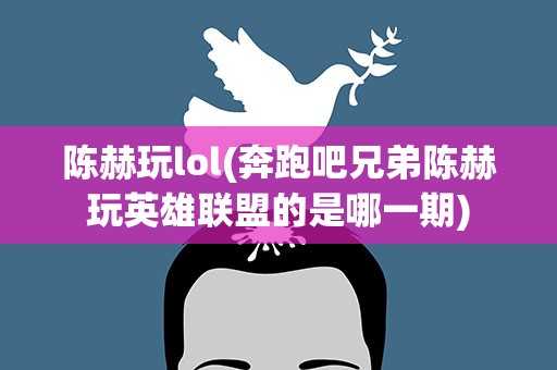 陈赫玩lol(奔跑吧兄弟陈赫玩英雄联盟的是哪一期)