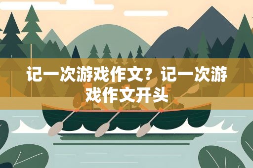 记一次游戏作文？记一次游戏作文开头