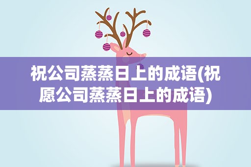 祝公司蒸蒸日上的成语(祝愿公司蒸蒸日上的成语)