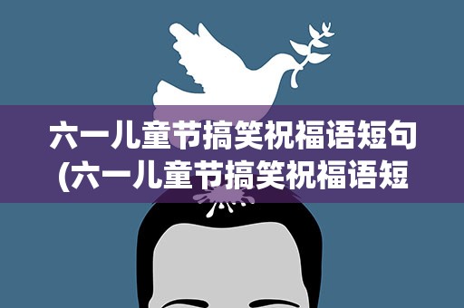 六一儿童节搞笑祝福语短句(六一儿童节搞笑祝福语短句子)