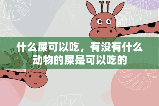什么屎可以吃，有没有什么动物的屎是可以吃的