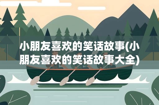 小朋友喜欢的笑话故事(小朋友喜欢的笑话故事大全)