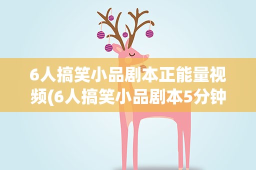 6人搞笑小品剧本正能量视频(6人搞笑小品剧本5分钟视频)