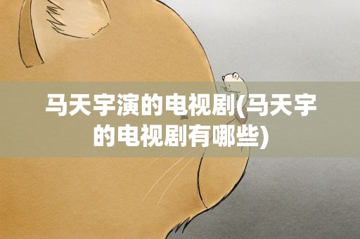 马天宇演的电视剧(马天宇的电视剧有哪些)