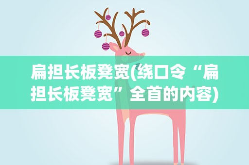 扁担长板凳宽(绕口令“扁担长板凳宽”全首的内容)