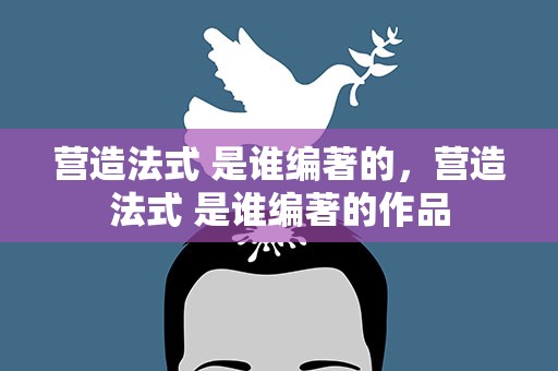 营造法式 是谁编著的，营造法式 是谁编著的作品