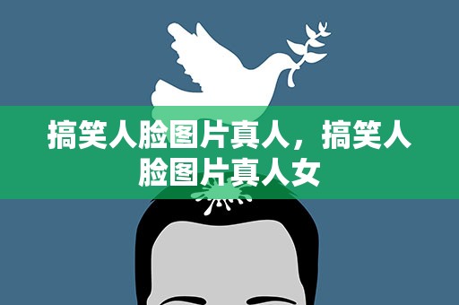 搞笑人脸图片真人，搞笑人脸图片真人女