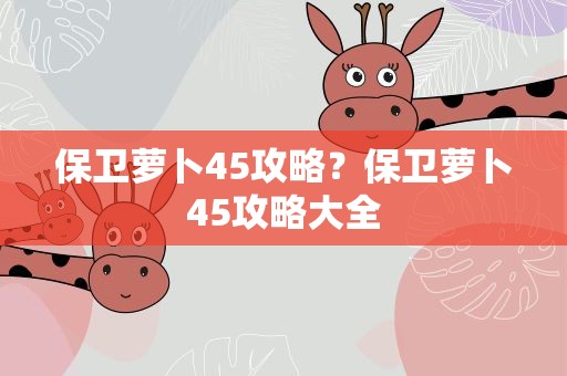 保卫萝卜45攻略？保卫萝卜45攻略大全