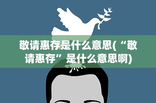 敬请惠存是什么意思(“敬请惠存”是什么意思啊)